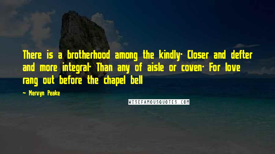 Mervyn Peake Quotes: There is a brotherhood among the kindly- Closer and defter and more integral- Than any of aisle or coven- For love rang out before the chapel bell