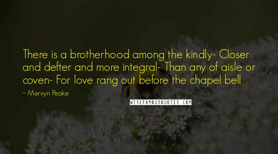 Mervyn Peake Quotes: There is a brotherhood among the kindly- Closer and defter and more integral- Than any of aisle or coven- For love rang out before the chapel bell