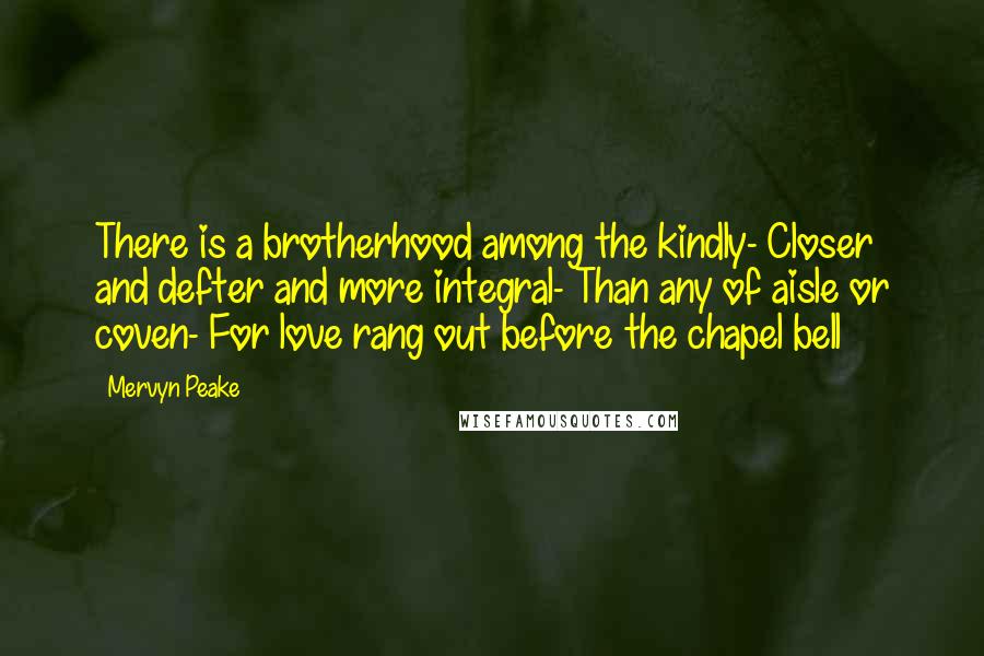 Mervyn Peake Quotes: There is a brotherhood among the kindly- Closer and defter and more integral- Than any of aisle or coven- For love rang out before the chapel bell