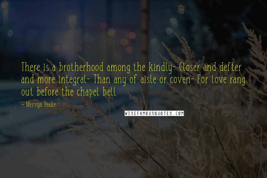 Mervyn Peake Quotes: There is a brotherhood among the kindly- Closer and defter and more integral- Than any of aisle or coven- For love rang out before the chapel bell