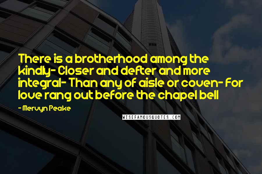 Mervyn Peake Quotes: There is a brotherhood among the kindly- Closer and defter and more integral- Than any of aisle or coven- For love rang out before the chapel bell