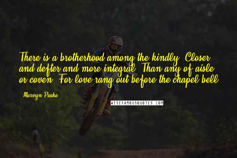 Mervyn Peake Quotes: There is a brotherhood among the kindly- Closer and defter and more integral- Than any of aisle or coven- For love rang out before the chapel bell
