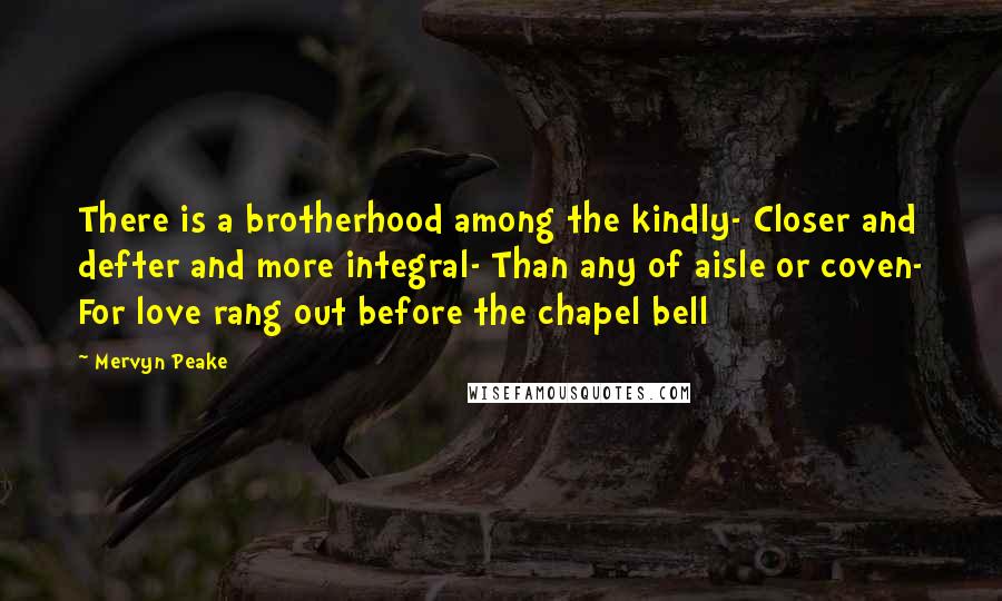 Mervyn Peake Quotes: There is a brotherhood among the kindly- Closer and defter and more integral- Than any of aisle or coven- For love rang out before the chapel bell