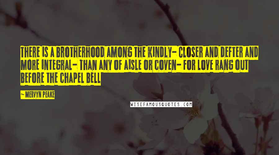 Mervyn Peake Quotes: There is a brotherhood among the kindly- Closer and defter and more integral- Than any of aisle or coven- For love rang out before the chapel bell