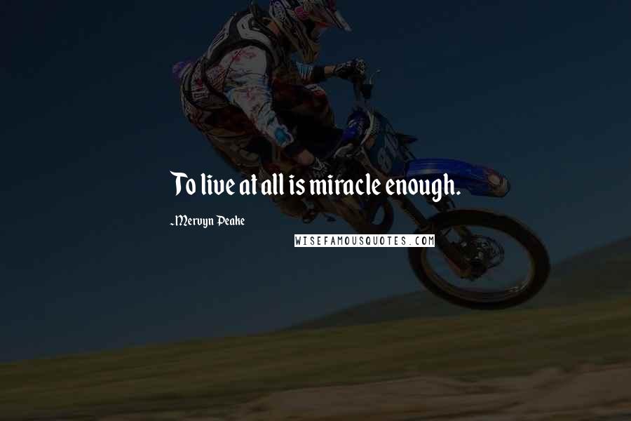 Mervyn Peake Quotes: To live at all is miracle enough.