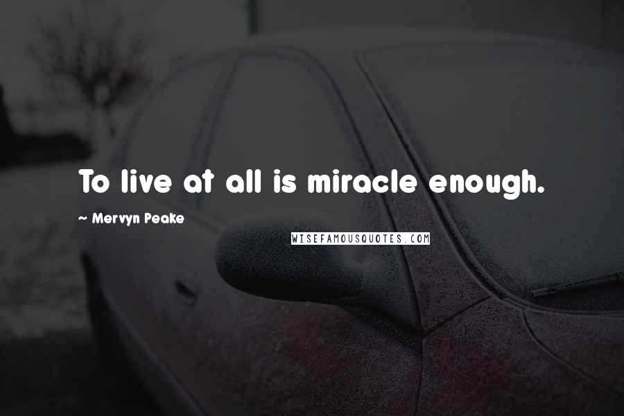 Mervyn Peake Quotes: To live at all is miracle enough.
