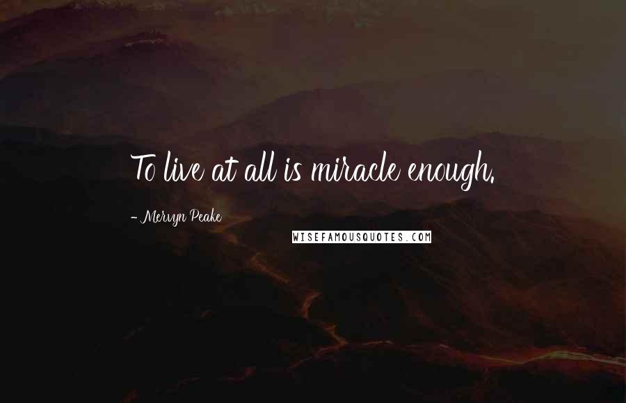 Mervyn Peake Quotes: To live at all is miracle enough.