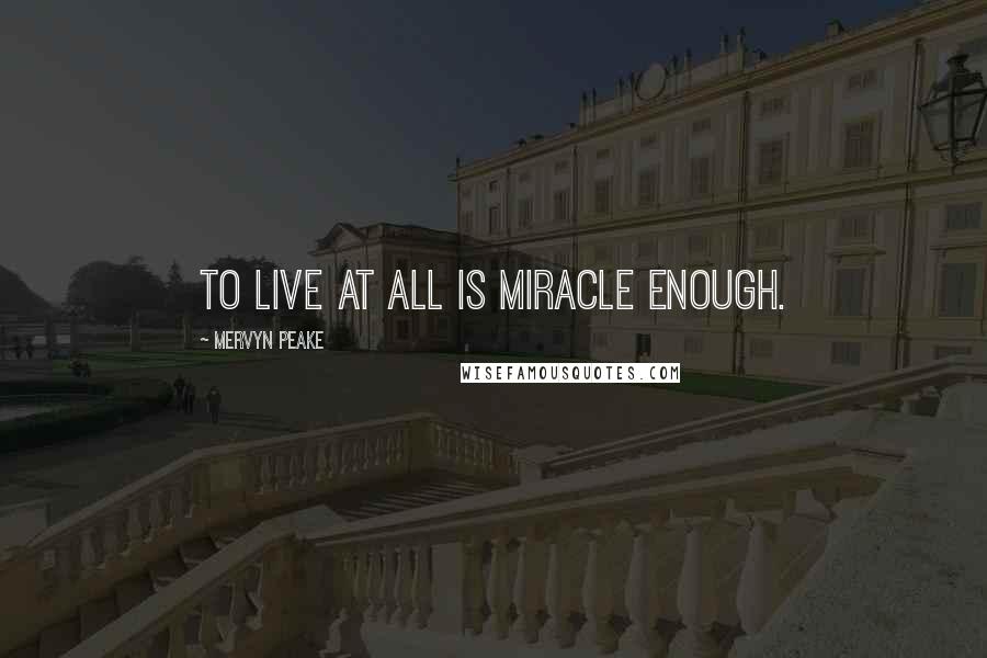 Mervyn Peake Quotes: To live at all is miracle enough.