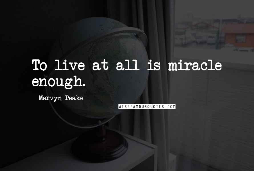 Mervyn Peake Quotes: To live at all is miracle enough.