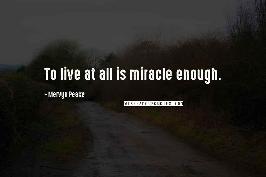 Mervyn Peake Quotes: To live at all is miracle enough.