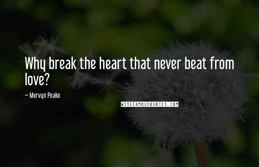Mervyn Peake Quotes: Why break the heart that never beat from love?