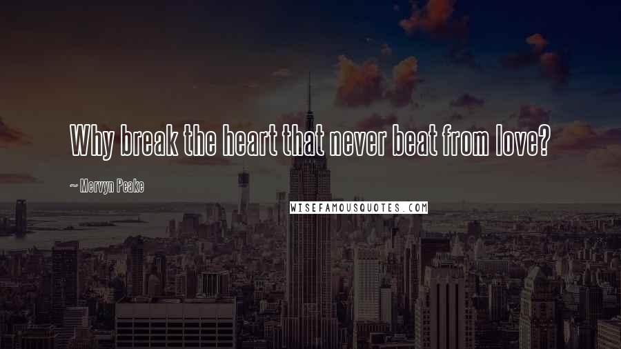 Mervyn Peake Quotes: Why break the heart that never beat from love?