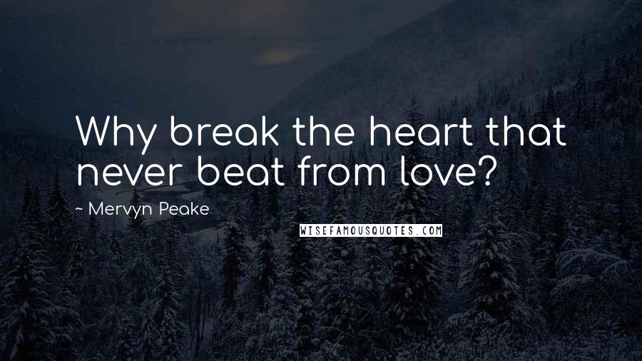 Mervyn Peake Quotes: Why break the heart that never beat from love?