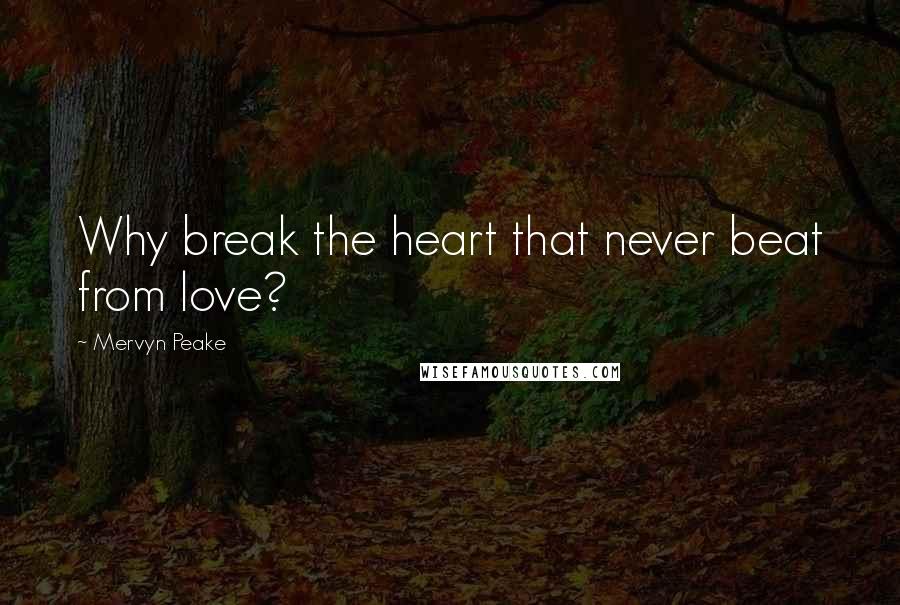 Mervyn Peake Quotes: Why break the heart that never beat from love?