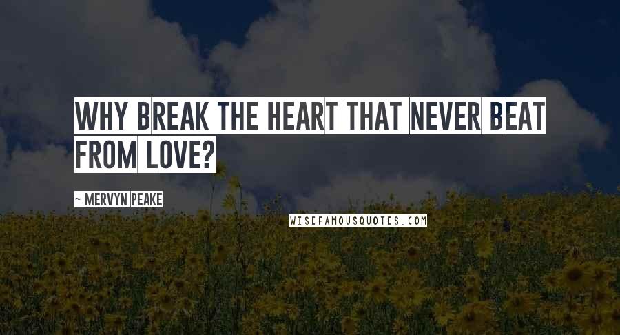 Mervyn Peake Quotes: Why break the heart that never beat from love?
