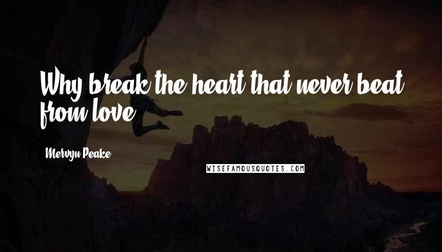 Mervyn Peake Quotes: Why break the heart that never beat from love?