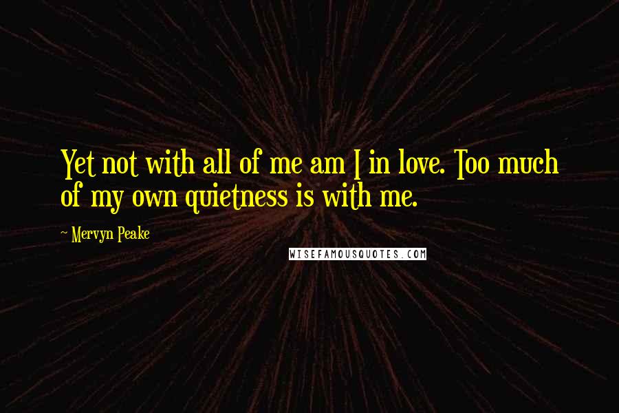 Mervyn Peake Quotes: Yet not with all of me am I in love. Too much of my own quietness is with me.