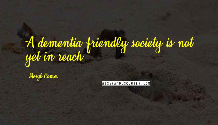 Meryl Comer Quotes: A dementia-friendly society is not yet in reach.