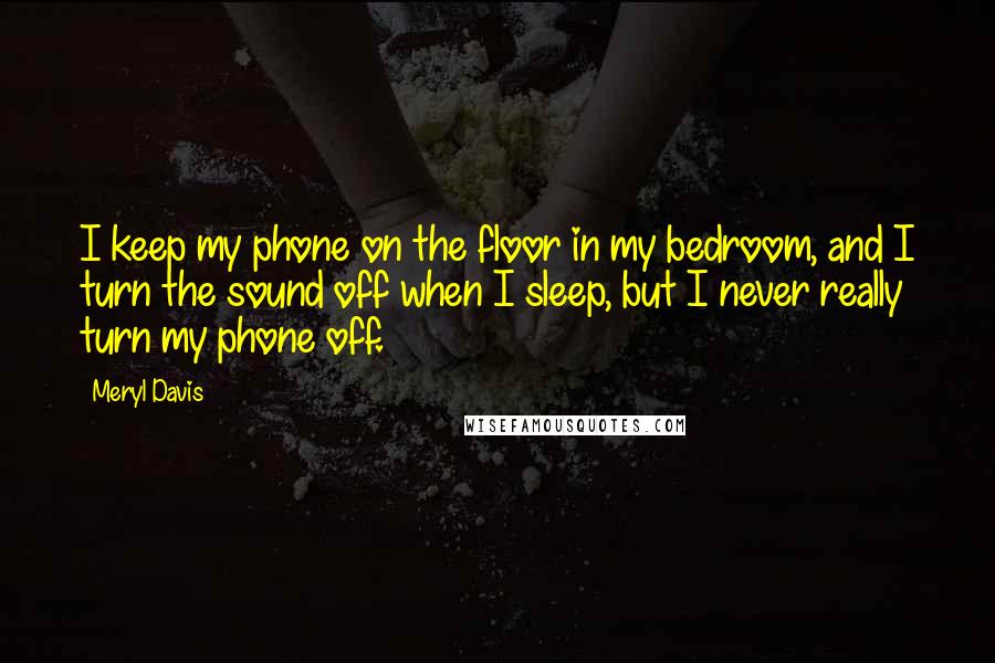 Meryl Davis Quotes: I keep my phone on the floor in my bedroom, and I turn the sound off when I sleep, but I never really turn my phone off.