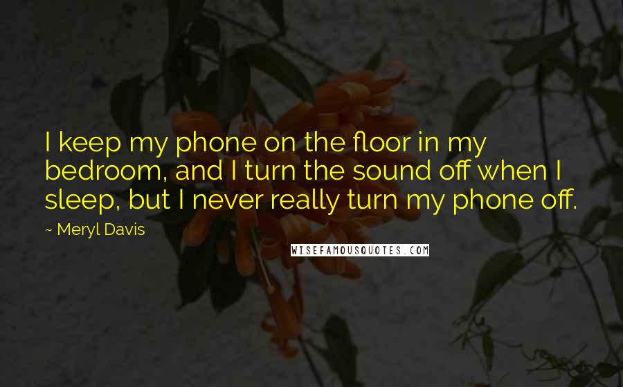 Meryl Davis Quotes: I keep my phone on the floor in my bedroom, and I turn the sound off when I sleep, but I never really turn my phone off.