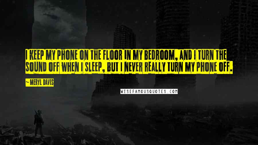 Meryl Davis Quotes: I keep my phone on the floor in my bedroom, and I turn the sound off when I sleep, but I never really turn my phone off.