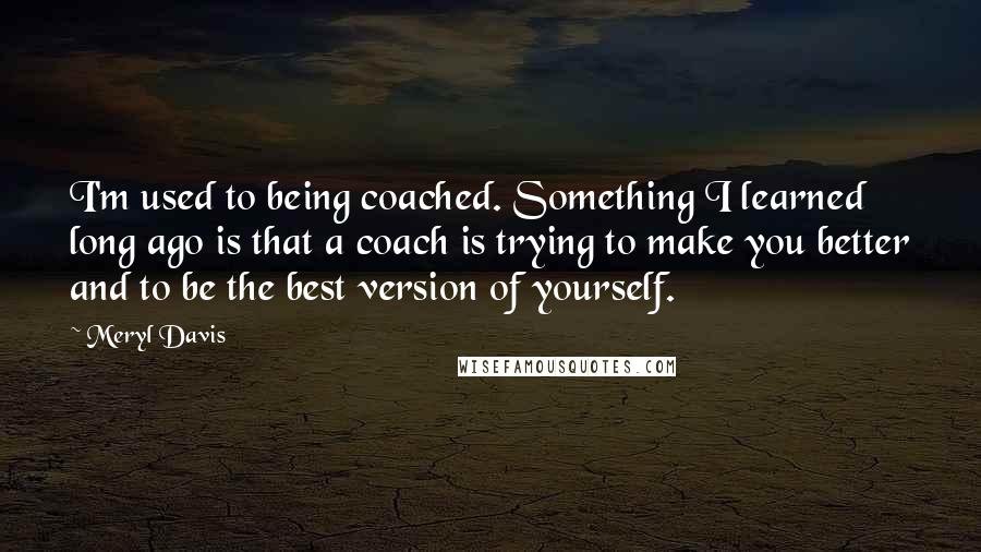 Meryl Davis Quotes: I'm used to being coached. Something I learned long ago is that a coach is trying to make you better and to be the best version of yourself.