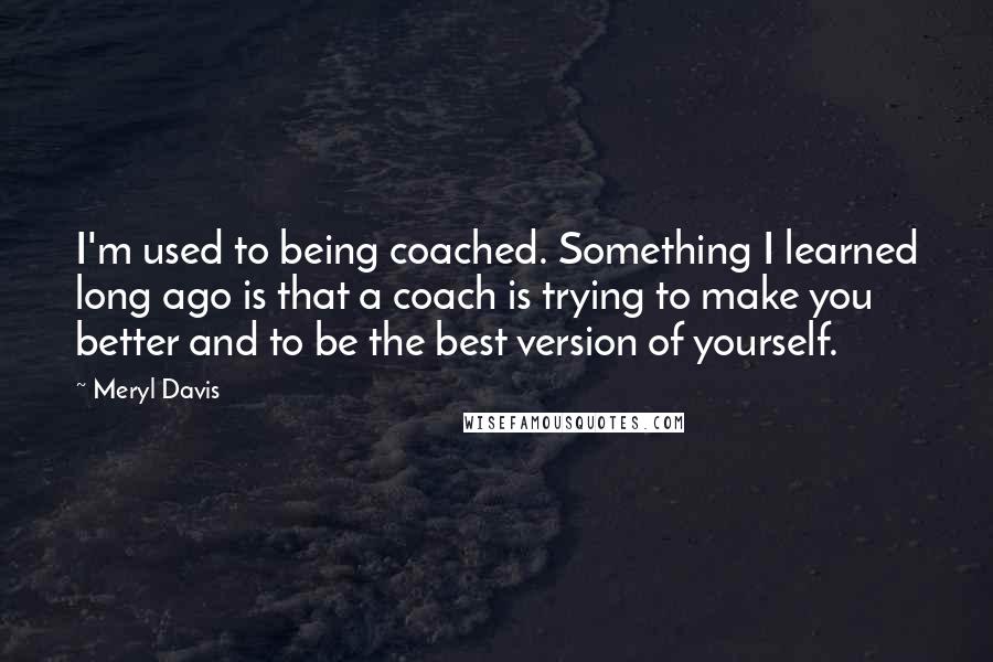 Meryl Davis Quotes: I'm used to being coached. Something I learned long ago is that a coach is trying to make you better and to be the best version of yourself.