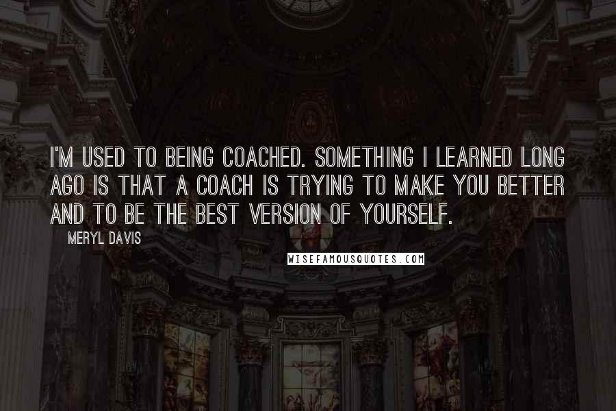 Meryl Davis Quotes: I'm used to being coached. Something I learned long ago is that a coach is trying to make you better and to be the best version of yourself.