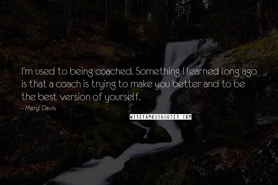 Meryl Davis Quotes: I'm used to being coached. Something I learned long ago is that a coach is trying to make you better and to be the best version of yourself.