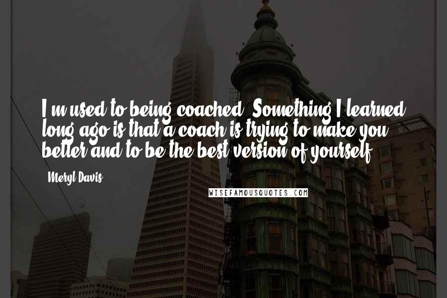 Meryl Davis Quotes: I'm used to being coached. Something I learned long ago is that a coach is trying to make you better and to be the best version of yourself.