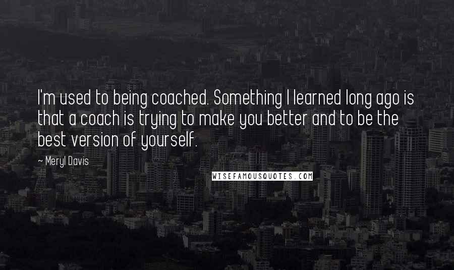 Meryl Davis Quotes: I'm used to being coached. Something I learned long ago is that a coach is trying to make you better and to be the best version of yourself.