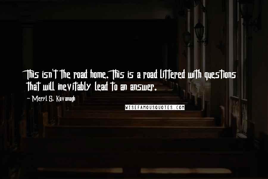 Meryl S. Kavanagh Quotes: This isn't the road home. This is a road littered with questions that will inevitably lead to an answer.