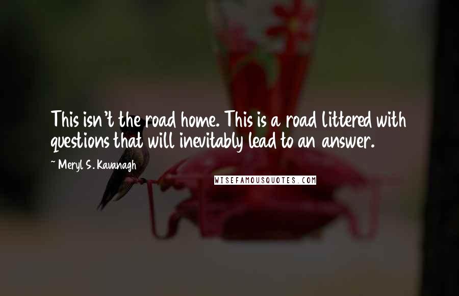 Meryl S. Kavanagh Quotes: This isn't the road home. This is a road littered with questions that will inevitably lead to an answer.