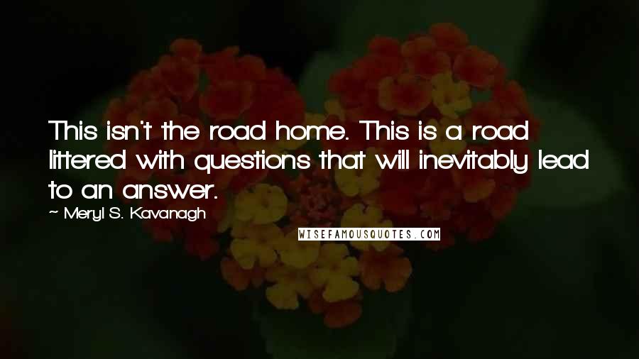 Meryl S. Kavanagh Quotes: This isn't the road home. This is a road littered with questions that will inevitably lead to an answer.