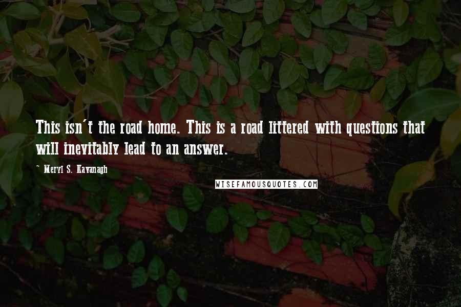 Meryl S. Kavanagh Quotes: This isn't the road home. This is a road littered with questions that will inevitably lead to an answer.