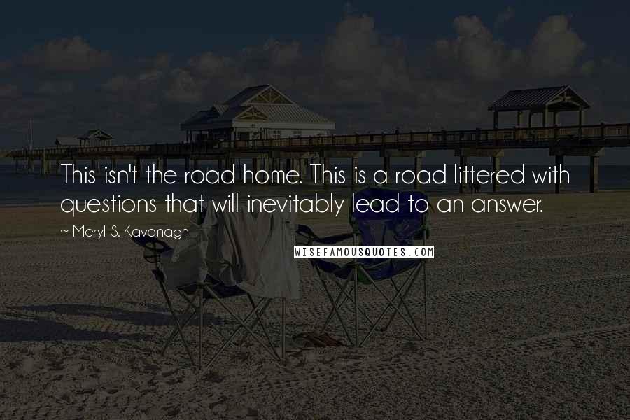 Meryl S. Kavanagh Quotes: This isn't the road home. This is a road littered with questions that will inevitably lead to an answer.