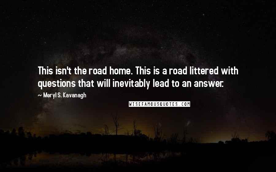 Meryl S. Kavanagh Quotes: This isn't the road home. This is a road littered with questions that will inevitably lead to an answer.