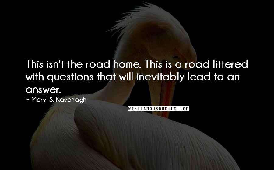 Meryl S. Kavanagh Quotes: This isn't the road home. This is a road littered with questions that will inevitably lead to an answer.