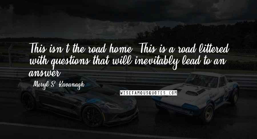 Meryl S. Kavanagh Quotes: This isn't the road home. This is a road littered with questions that will inevitably lead to an answer.