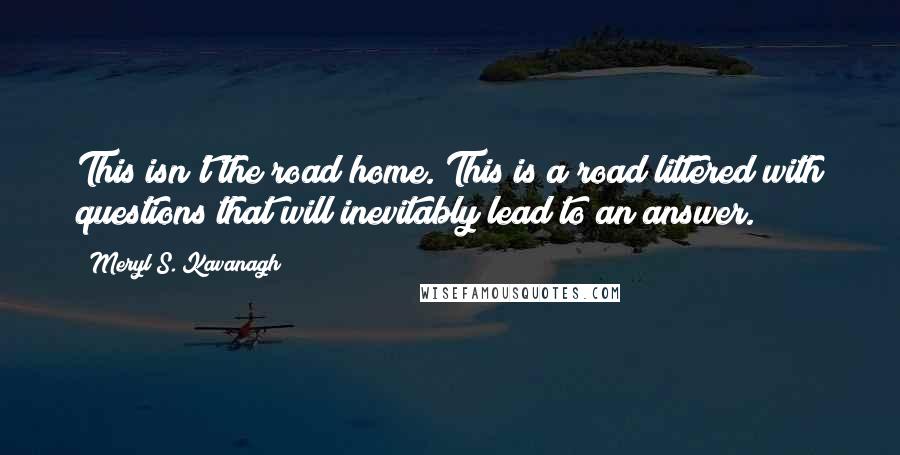 Meryl S. Kavanagh Quotes: This isn't the road home. This is a road littered with questions that will inevitably lead to an answer.