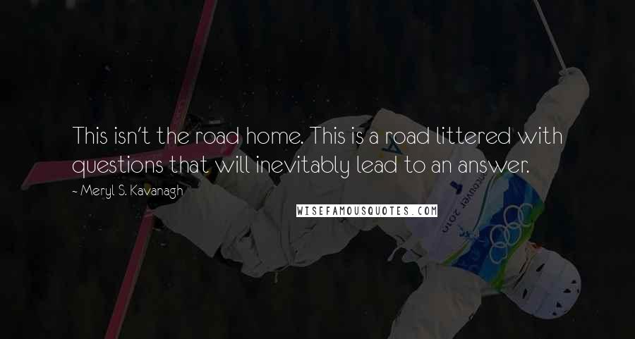 Meryl S. Kavanagh Quotes: This isn't the road home. This is a road littered with questions that will inevitably lead to an answer.