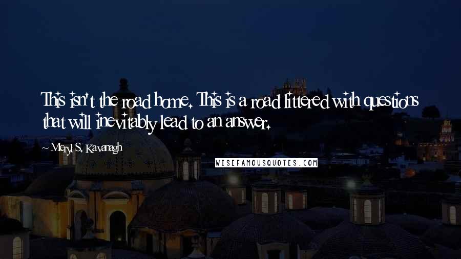 Meryl S. Kavanagh Quotes: This isn't the road home. This is a road littered with questions that will inevitably lead to an answer.