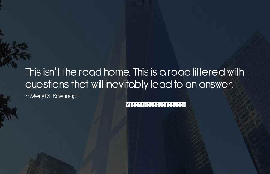 Meryl S. Kavanagh Quotes: This isn't the road home. This is a road littered with questions that will inevitably lead to an answer.