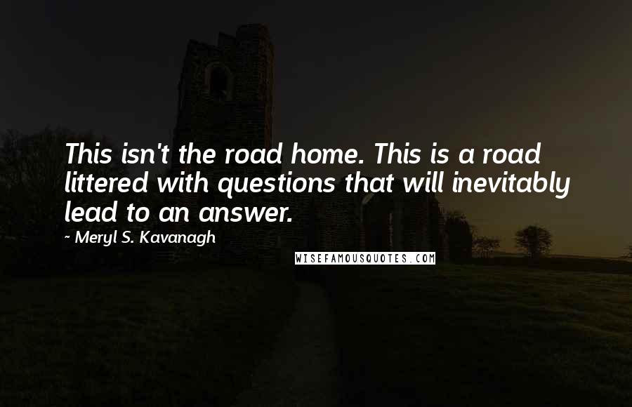 Meryl S. Kavanagh Quotes: This isn't the road home. This is a road littered with questions that will inevitably lead to an answer.