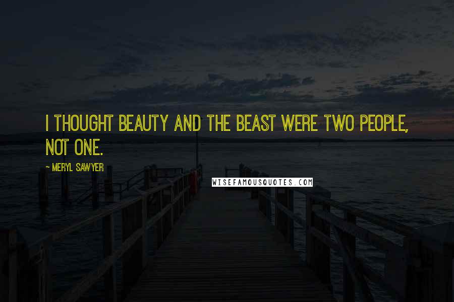 Meryl Sawyer Quotes: I thought Beauty and the Beast were two people, not one.