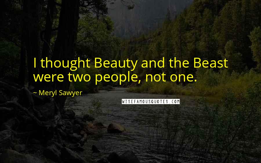 Meryl Sawyer Quotes: I thought Beauty and the Beast were two people, not one.