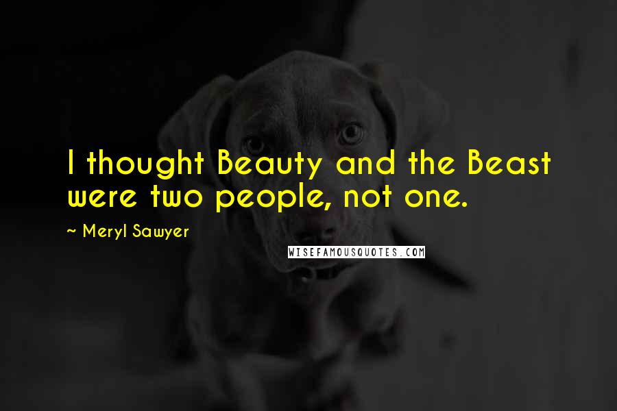 Meryl Sawyer Quotes: I thought Beauty and the Beast were two people, not one.