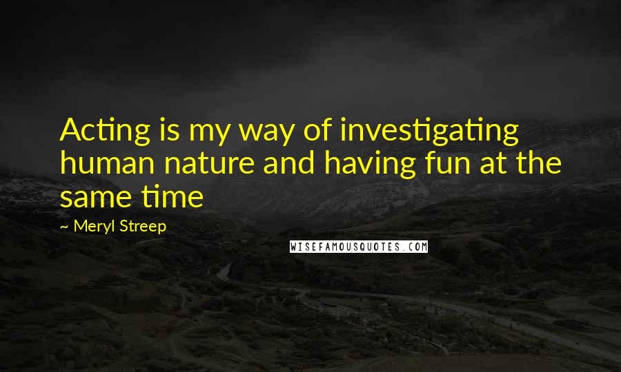 Meryl Streep Quotes: Acting is my way of investigating human nature and having fun at the same time