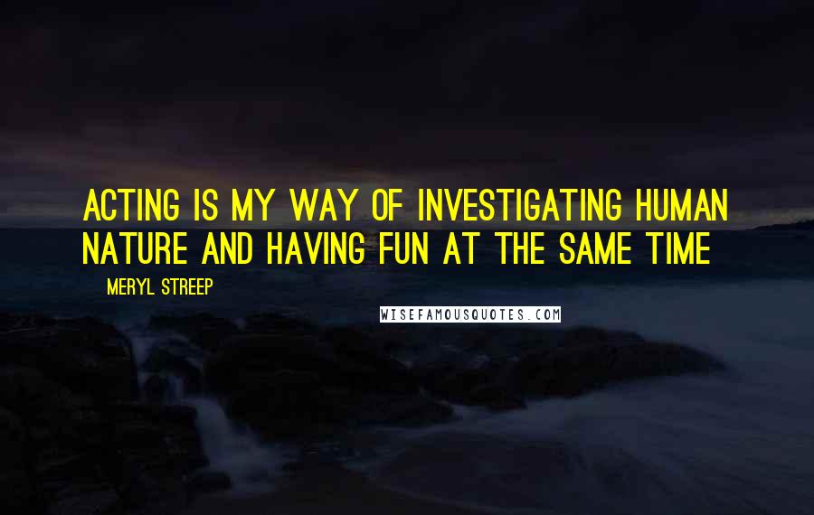 Meryl Streep Quotes: Acting is my way of investigating human nature and having fun at the same time