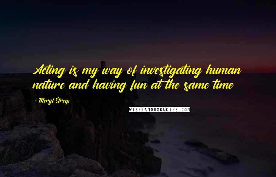 Meryl Streep Quotes: Acting is my way of investigating human nature and having fun at the same time